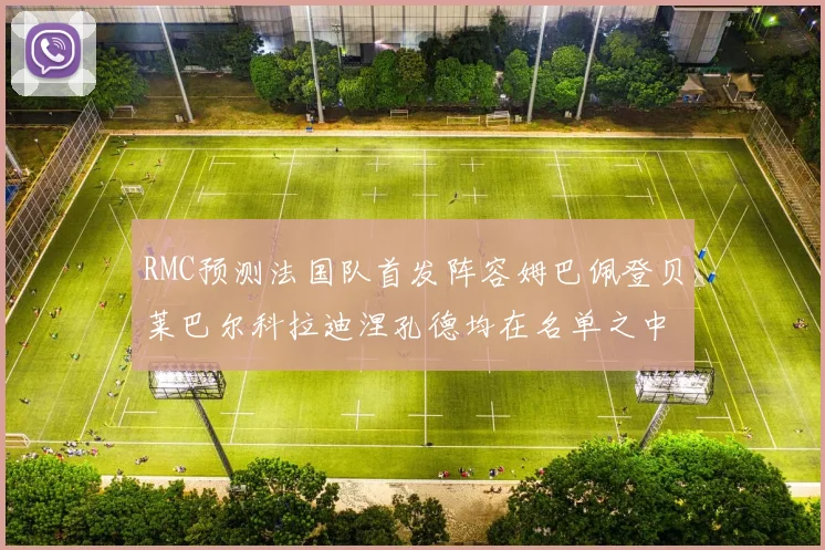 RMC预测法国队首发阵容姆巴佩登贝莱巴尔科拉迪涅孔德均在名单之中