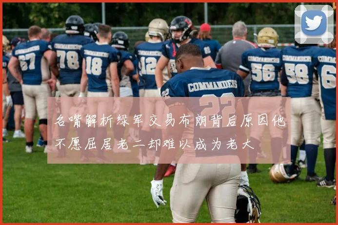 名嘴解析绿军交易布朗背后原因他不愿屈居老二却难以成为老大