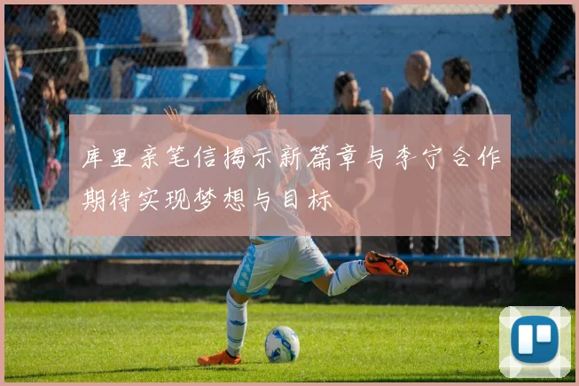 库里亲笔信揭示新篇章与李宁合作期待实现梦想与目标