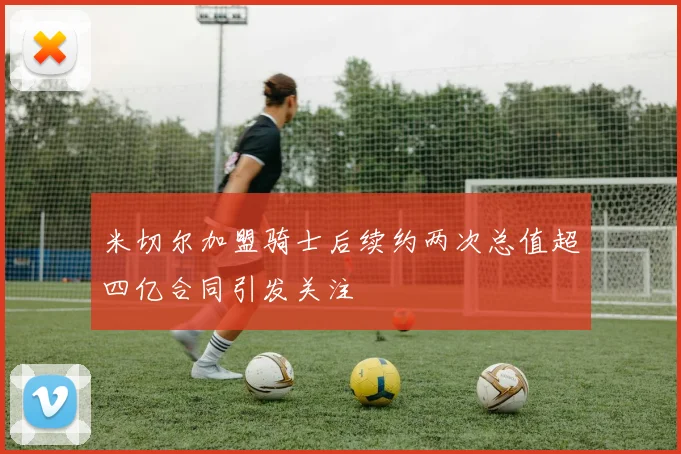 米切尔加盟骑士后续约两次总值超四亿合同引发关注