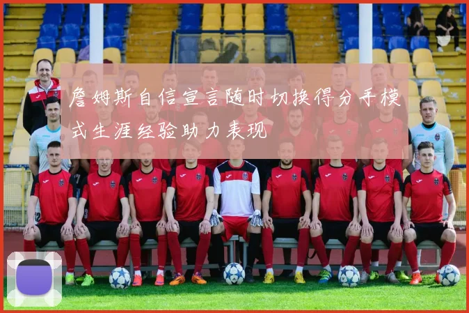 詹姆斯自信宣言随时切换得分手模式生涯经验助力表现