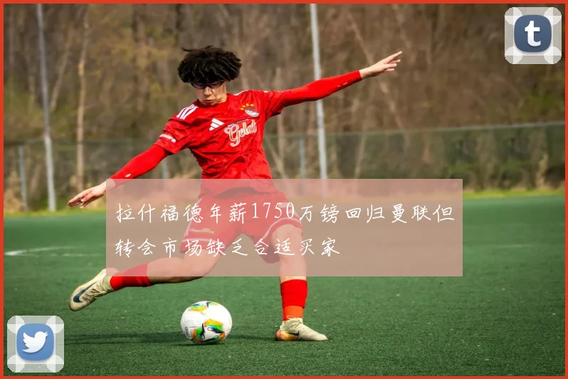拉什福德年薪1750万镑回归曼联但转会市场缺乏合适买家