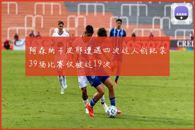 阿森纳卡皮耶遭遇四次过人创纪录39场比赛仅被过19次