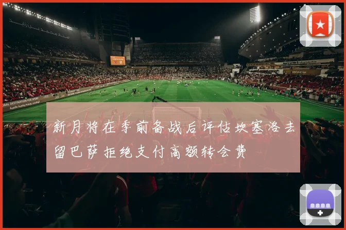 新月将在季前备战后评估坎塞洛去留巴萨拒绝支付高额转会费