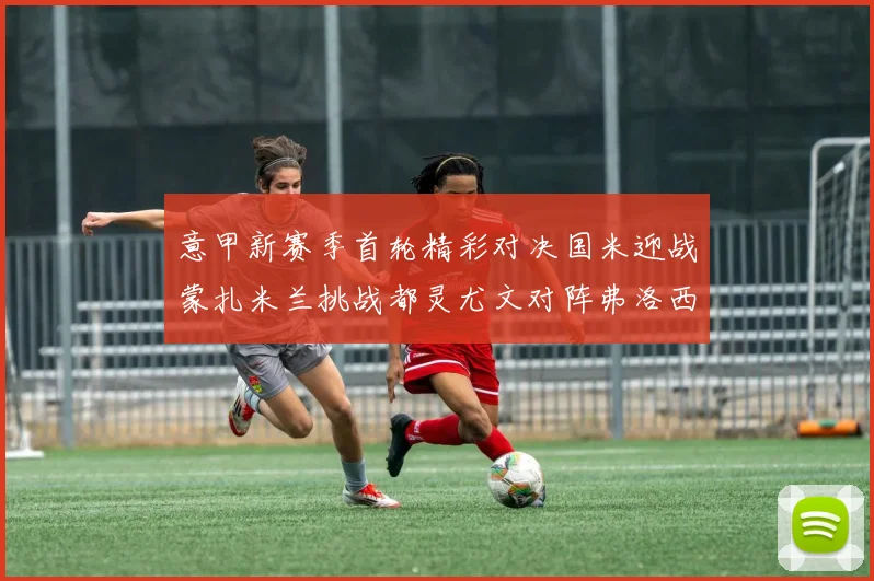 意甲新赛季首轮精彩对决国米迎战蒙扎米兰挑战都灵尤文对阵弗洛西诺内