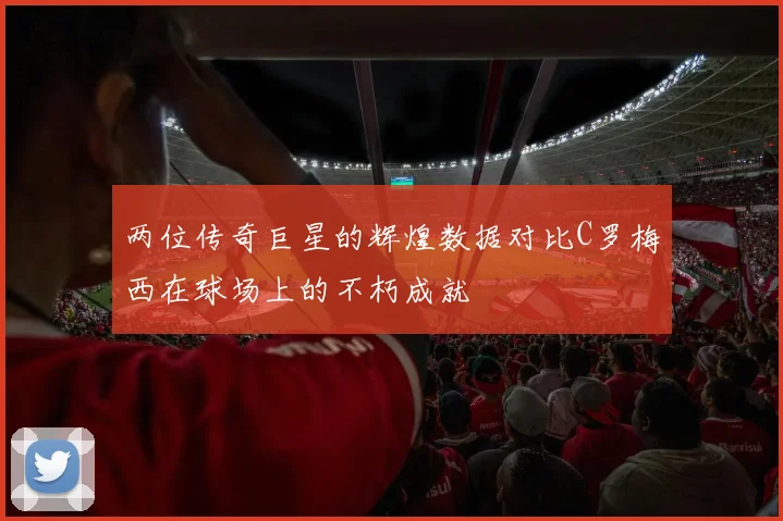 两位传奇巨星的辉煌数据对比C罗梅西在球场上的不朽成就