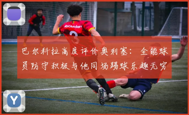 巴尔科拉高度评价奥利塞：全能球员防守积极与他同场踢球乐趣无穷