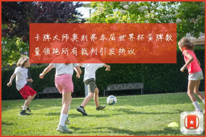 卡牌大师奥利弗本届世界杯黄牌数量领跑所有裁判引发热议
