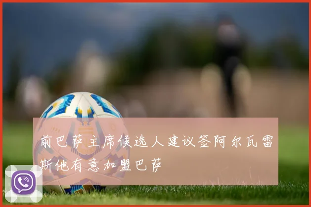 前巴萨主席候选人建议签阿尔瓦雷斯他有意加盟巴萨