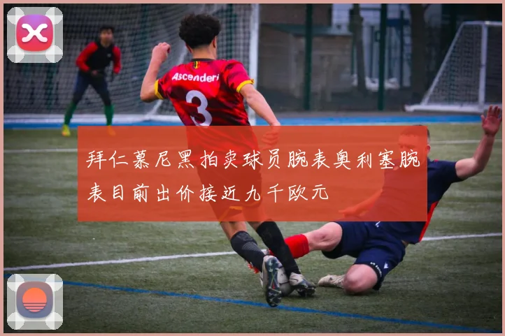 拜仁慕尼黑拍卖球员腕表奥利塞腕表目前出价接近九千欧元